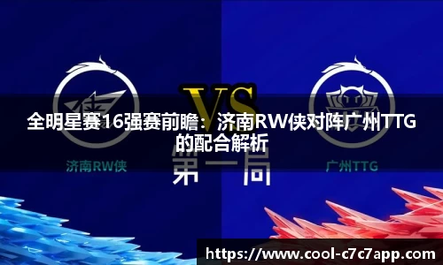 全明星赛16强赛前瞻：济南RW侠对阵广州TTG的配合解析